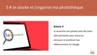 5 # Je stocke et j’organise ma photothèque
Astuce 5
Je renomme mes photos avec des mots
clefs pertinents pour mieux les
retrouver et améliorer leur
référencement sur Google
 