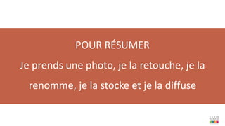 POUR RÉSUMER
Je prends une photo, je la retouche, je la
renomme, je la stocke et je la diffuse
 