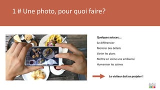 1 # Une photo, pour quoi faire?
Quelques astuces….
Se différencier
Montrer des détails
Varier les plans
Mettre en scène une ambiance
Humaniser les scènes
Le visiteur doit se projeter !
 