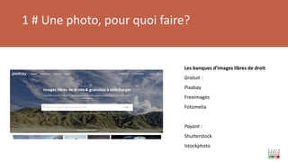 1 # Une photo, pour quoi faire?
Les banques d’images libres de droit
Gratuit :
Pixabay
Freeimages
Fotomelia
Payant :
Shutterstock
Istockphoto
 