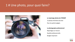 1 # Une photo, pour quoi faire?
Le reportage photos de l’OTAMP
15 photos HD libres de droit
Pour les petits budgets
Le photographe professionnel
Reportage sur mesure
Qualité professionnelle
Budget important
 