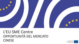 L’EU SME Centre
OPPORTUNITÀ DEL MERCATO
CINESE A project with the
financial support of the
European Union
 