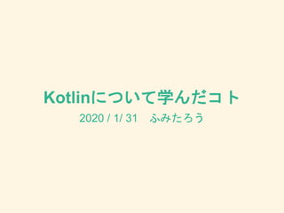 Kotlinについて学んだコト
2020 / 1/ 31 ふみたろう
 