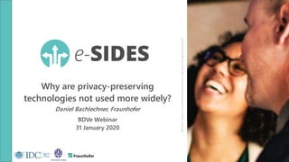 Why are privacy-preserving
technologies not used more widely?
Daniel Bachlechner, Fraunhofer
BDVe Webinar
31 January 2020
Source:https://www.ethicalsocietymr.org/upcoming-events.html
 