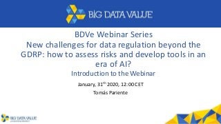 BDVe Webinar Series
New challenges for data regulation beyond the
GDRP: how to assess risks and develop tools in an
era of AI?
Introduction to the Webinar
January, 31th 2020, 12:00 CET
Tomás Pariente
 