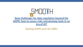 New challenges for data regulation beyond the
GDPR: how to assess risks and develop tools in an
era of AI?
Making GDPR work for SMEs
 