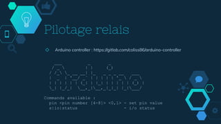 Pilotage relais
◇ Arduino controller : https://gitlab.com/coliss86/arduino-controller
___ _ _
/ _  | | (_)
/ /_ _ __ __| |_ _ _ _ __ ___
| _ | '__/ _` | | | | | '_  / _ 
| | | | | | (_| | |_| | | | | | (_) |
_| |_/_| __,_|__,_|_|_| |_|___/
Commands available :
pin <pin number [4-8]> <0,1> - set pin value
s|io|status - i/o status
 