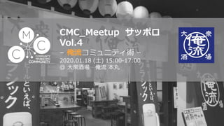 CMC_Meetup サッポロ
Vol.4
– 俺流コミュニティ術 –
2020.01.18 (土) 15:00-17:00
@ 大衆酒場 俺流 本丸
 