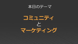 コミュニティ
と
マーケティング
本日のテーマ
 