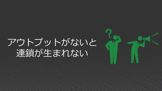 アウトプットがないと
連鎖が生まれない
 