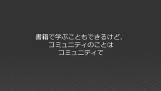 書籍で学ぶこともできるけど、
コミュニティのことは
コミュニティで
 