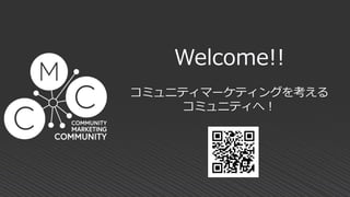 Welcome!!
コミュニティマーケティングを考える
コミュニティへ！
 