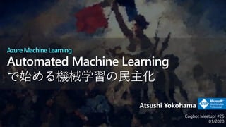 Cogbot Meetup! #26
01/2020
Atsushi Yokohama
Azure Machine Learning
 