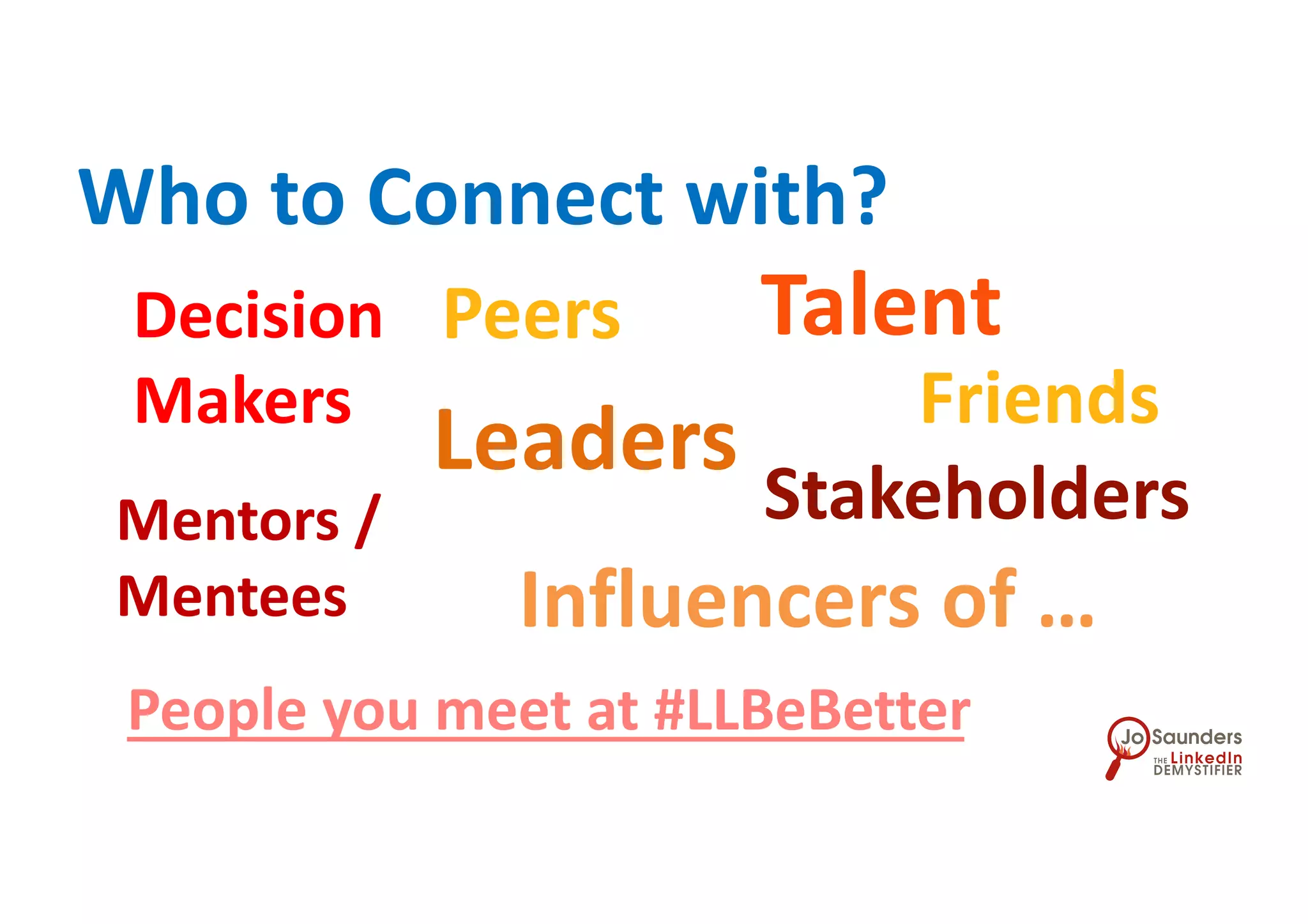 Who to Connect with?
People you meet at #LLBeBetter
Decision
Makers
Influencers of …
Peers
Leaders
Stakeholders
Talent
Mentors /
Mentees
Friends
 