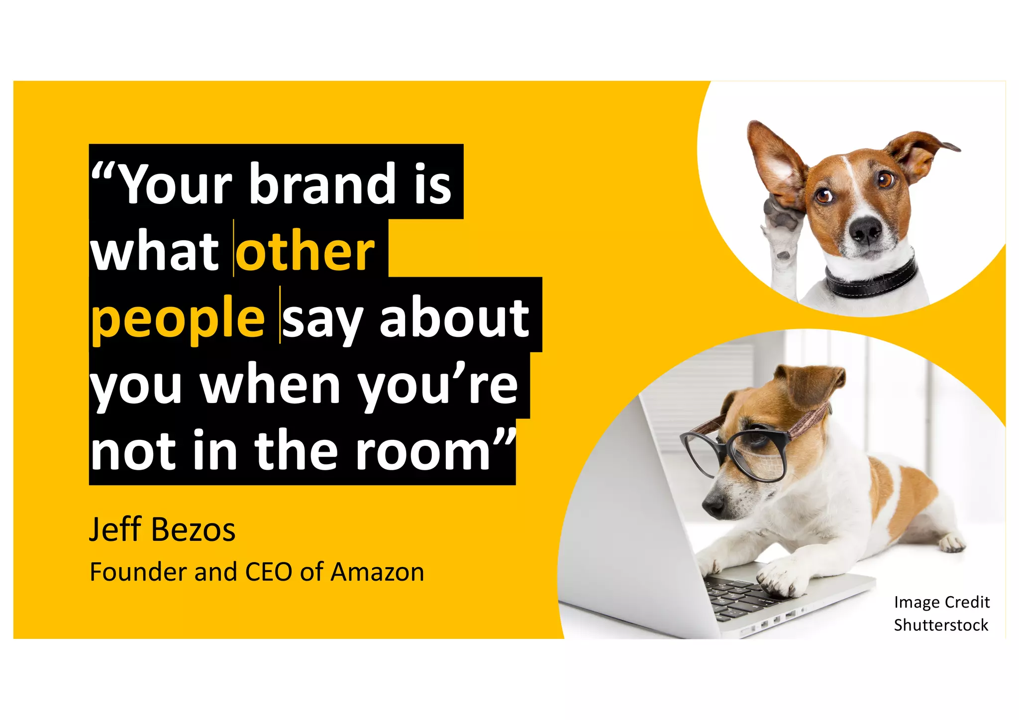 “Your brand is
what other
people say about
you when you’re
not in the room”
Jeff Bezos
Founder and CEO of Amazon
Image Credit
Shutterstock
 