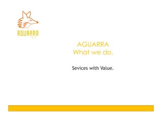 AGUARRA
What we do.
Sevices with Value.
 