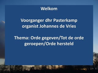Welkom
Voorganger dhr Pasterkamp
organist Johannes de Vries
Thema: Orde gegeven/Tot de orde
geroepen/Orde hersteld
 