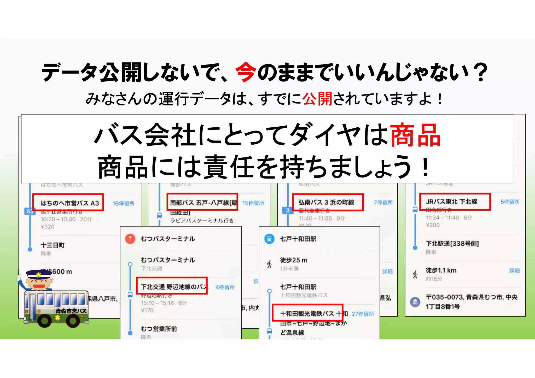 データ公開しないで、今のままでいいんじゃない？
みなさんの運行データは、すでに公開されていますよ！
バス会社にとってダイヤは商品
商品には責任を持ちましょう！
 