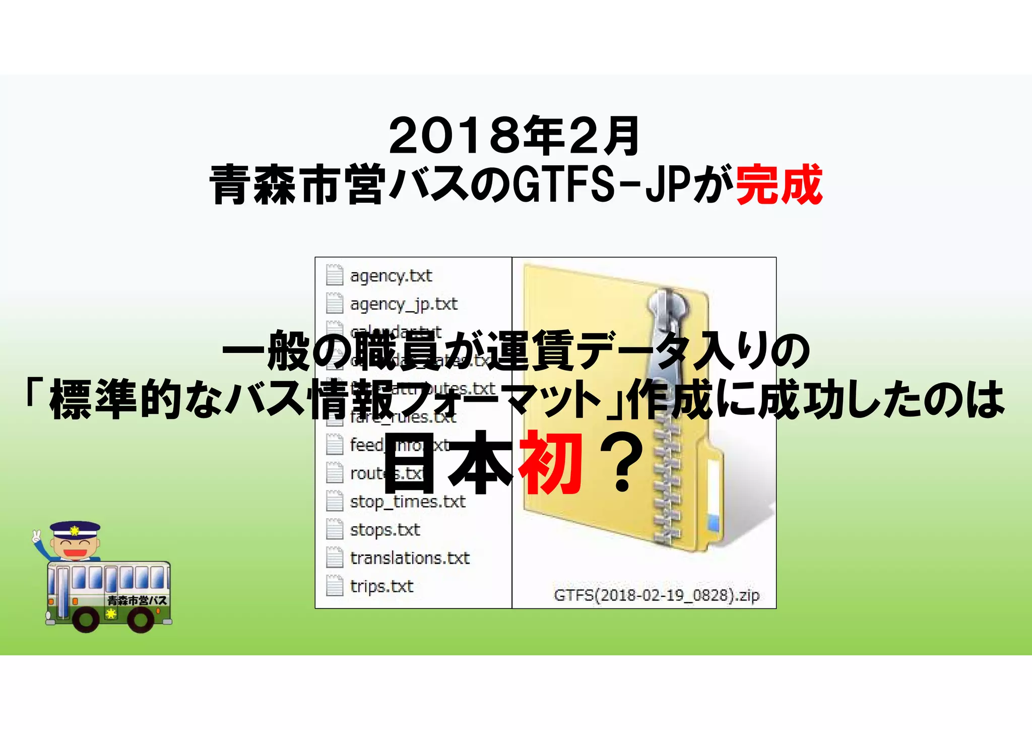 ２０１８年２月
青森市営バスのGTFS-JPが完成
一般の職員が運賃データ入りの
「標準的なバス情報フォーマット」作成に成功したのは
日本初？
 