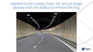 Applied to the supply chain, IoT acts as magic
glasses with the ability to remove the fog.
 