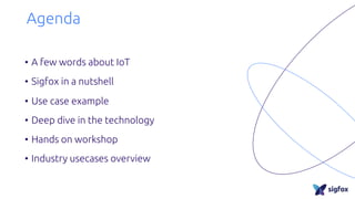 Agenda
• A few words about IoT
• Sigfox in a nutshell
• Use case example
• Deep dive in the technology
• Hands on workshop
• Industry usecases overview
 
