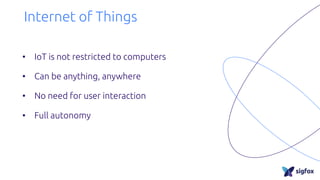 Internet of Things
• IoT is not restricted to computers
• Can be anything, anywhere
• No need for user interaction
• Full autonomy
 