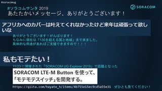 #soracomug
#ソラコムサンタ 2019
あたたかいメッセージ、ありがとうございます！
ありがとうございます！がんばります！
ちなみに現在は「130を超える国と地域」まで来ました。
具体的な用途があればご支援できますので！！！
11/23 に開催された「SORACOM UG Explorer 2019」で話題となった
https://qiita.com/hayate_h/items/4b755e15ec9cd5a55e31 ぜひとも見てください！
 