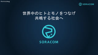 #soracomug
世界中のヒトとモノをつなげ
共鳴する社会へ
 