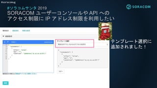 #soracomug
#ソラコムサンタ 2019
SORACOM ユーザーコンソールや API への
アクセス制限に IP アドレス制限を利用したい
テンプレート選択に
追加されました！
 