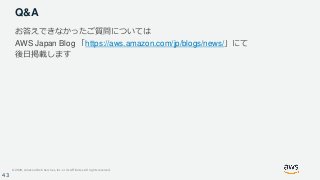 © 2020, Amazon Web Services, Inc. or its Affiliates. All rights reserved.
43
Q&A
お答えできなかったご質問については
AWS Japan Blog 「https:/...