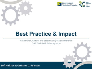 Best
Practice
and
Impact
Best Practice & Impact
Researcher, Analyst and Statistician (RAS) Conference
ONS Titchfield, February 2020
Sofi Nickson & Gentiana D. Roarson
 