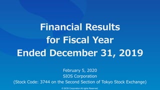 Financial Results
for Fiscal Year
Ended December 31, 2019
February 5, 2020
SIOS Corporation
(Stock Code: 3744 on the Second Section of Tokyo Stock Exchange)
© SIOS Corporation All rights Reserved.
 