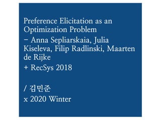 Preference Elicitation as an
Optimization Problem
- Anna Sepliarskaia, Julia
Kiseleva, Filip Radlinski, Maarten
de Rijke
+ RecSys 2018
/ 김민준
x 2020 Winter
 
