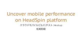 Uncover mobile performance
on HeadSpin platform
/ Meetup
 