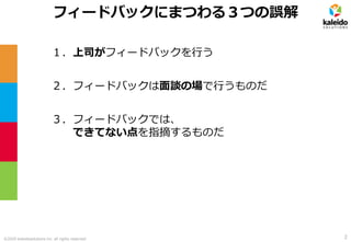 ©2020 kaleidosolutions inc. all rights reserved
フィードバックにまつわる３つの誤解
１．上司がフィードバックを行う
２．フィードバックは面談の場で行うものだ
３．フィードバックでは、
できてない点を指摘するものだ
2
 