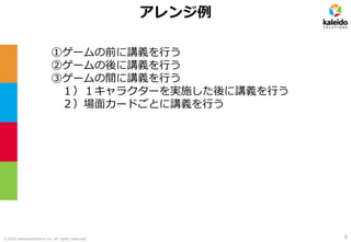 ©2020 kaleidosolutions inc. all rights reserved
アレンジ例
①ゲームの前に講義を行う
②ゲームの後に講義を行う
③ゲームの間に講義を行う
１）１キャラクターを実施した後に講義を行う
２）場面カードごとに講義を行う
8
 