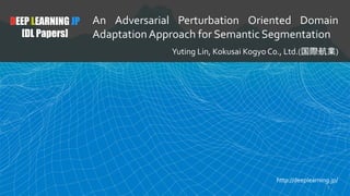 DEEP LEARNING JP
[DL Papers]
An Adversarial Perturbation Oriented Domain
AdaptationApproach for Semantic Segmentation
Yuting Lin, Kokusai Kogyo Co., Ltd.(国際航業)
http://deeplearning.jp/
1
 