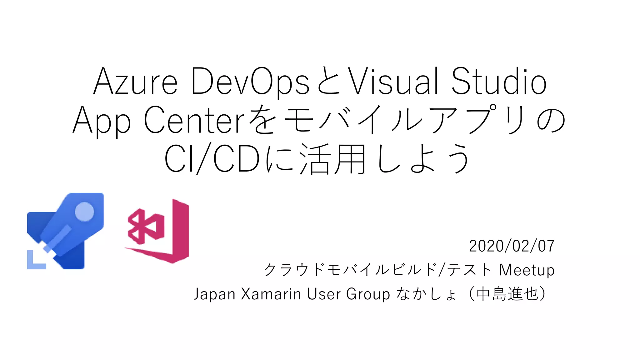 Azure DevOpsとVisual Studio
App Centerをモバイルアプリの
CI/CDに活用しよう
2020/02/07
クラウドモバイルビルド/テスト Meetup
Japan Xamarin User Group なかしょ（中島進也）
 