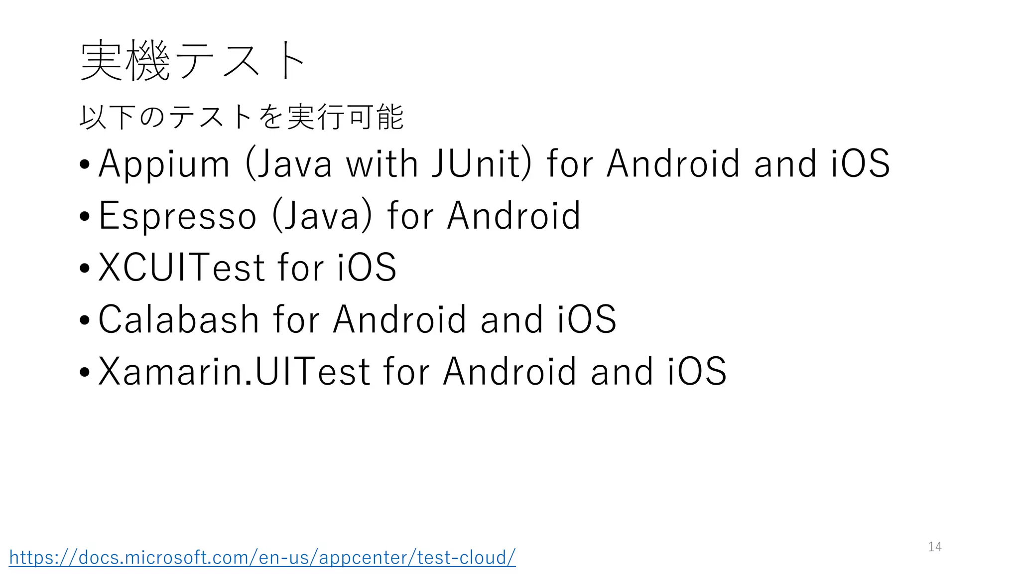 実機テスト
以下のテストを実行可能
• Appium (Java with JUnit) for Android and iOS
• Espresso (Java) for Android
• XCUITest for iOS
• Calabash for Android and iOS
• Xamarin.UITest for Android and iOS
14
https://docs.microsoft.com/en-us/appcenter/test-cloud/
 