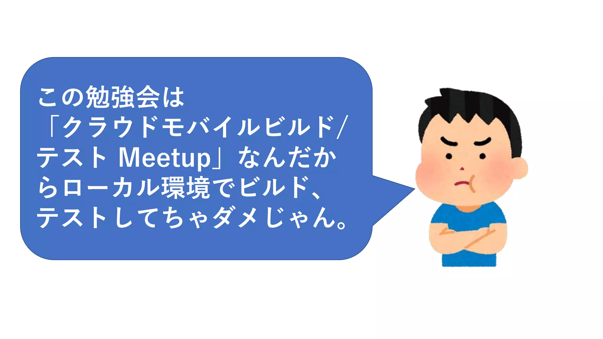 この勉強会は
「クラウドモバイルビルド/
テスト Meetup」なんだか
らローカル環境でビルド、
テストしてちゃダメじゃん。
 