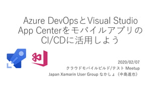 Azure DevOpsとVisual Studio
App Centerをモバイルアプリの
CI/CDに活用しよう
2020/02/07
クラウドモバイルビルド/テスト Meetup
Japan Xamarin User Group なかしょ（中島進也）
 