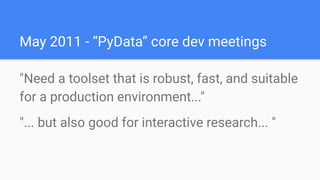 May 2011
"Need a toolset that is robust, fast, and suitable
for a production environment..."
"... but also good for interactive research... "
May 2011 - “PyData” core dev meetings
 