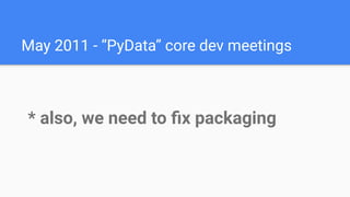 May 2011
* also, we need to ﬁx packaging
May 2011 - “PyData” core dev meetings
 