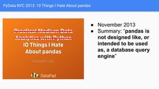 PyData NYC 2013: 10 Things I Hate About pandas
● November 2013
● Summary: “pandas is
not designed like, or
intended to be used
as, a database query
engine”
 