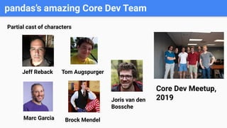 pandas’s amazing Core Dev Team
Core Dev Meetup,
2019
Jeff Reback Tom Augspurger
Brock MendelMarc Garcia
Partial cast of characters
Joris van den
Bossche
 