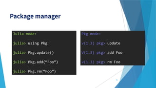 Julia mode:
julia> using Pkg
julia> Pkg.update()
julia> Pkg.add(“Foo”)
julia> Pkg.rm(“Foo”)
36
Pkg mode:
v(1.3) pkg> update
V(1.3) pkg> add Foo
v(1.3) pkg> rm Foo
 