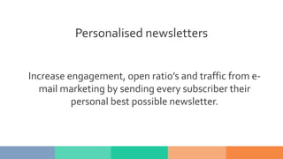 Personalised newsletters
Increase engagement, open ratio’s and traffic from e-
mail marketing by sending every subscriber their
personal best possible newsletter.
 