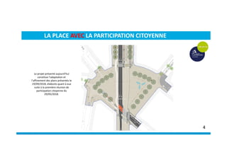 LA PLACE AVEC LA PARTICIPATION CITOYENNE
Le projet présenté aujourd’hui
constitue l’adaptation et
l’affinement des plans présentés le
19/09/2018, élaborés quant à eux
suite à la première réunion de
participation citoyenne du
29/05/2018.
4
 