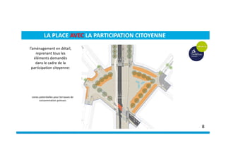 zones potentielles pour terrasses de
consommation prévues
LA PLACE AVEC LA PARTICIPATION CITOYENNE
8
l’aménagement en détail,
reprenant tous les
éléments demandés
dans le cadre de la
participation citoyenne:
 