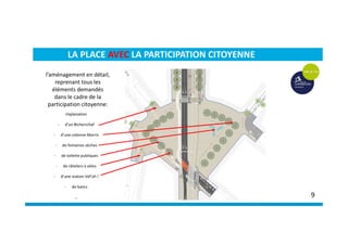 implanation
- d’un Bicherschaf
- d’une colonne Morris
- de fontaines sèches
- de toilette publiques
- de râteliers à vélos
- d’une station Vél’oh !
- de bancs
…
LA PLACE AVEC LA PARTICIPATION CITOYENNE
9
l’aménagement en détail,
reprenant tous les
éléments demandés
dans le cadre de la
participation citoyenne:
 